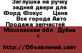 Заглушка на ручку задней двери для Форд Фокус 2 › Цена ­ 200 - Все города Авто » Продажа запчастей   . Московская обл.,Дубна г.